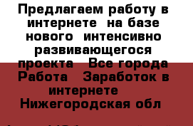 Предлагаем работу в интернете, на базе нового, интенсивно-развивающегося проекта - Все города Работа » Заработок в интернете   . Нижегородская обл.